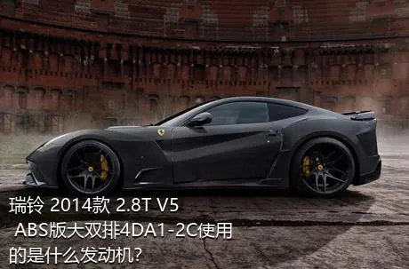 瑞铃 2014款 2.8T V5 ABS版大双排4DA1-2C使用的是什么发动机？