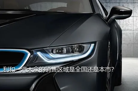 利和一汽大众的销售区域是全国还是本市？
