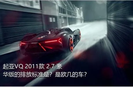 起亚VQ 2011款 2.7 豪华版的排放标准是？是欧几的车？