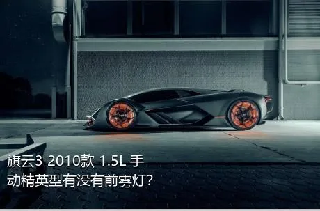 旗云3 2010款 1.5L 手动精英型有没有前雾灯？