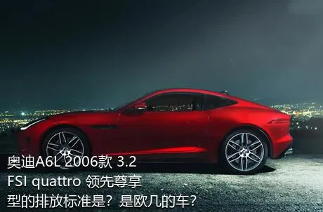 奥迪A6L 2006款 3.2 FSI quattro 领先尊享型的排放标准是？是欧几的车？