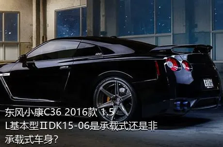 东风小康C36 2016款 1.5L基本型ⅡDK15-06是承载式还是非承载式车身？