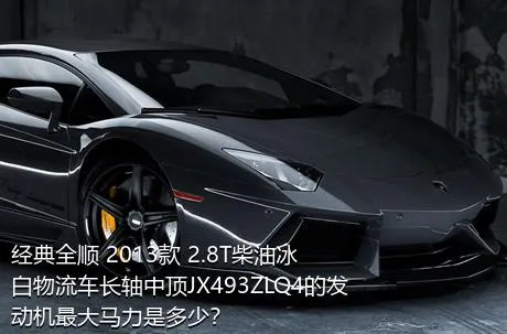 经典全顺 2013款 2.8T柴油冰白物流车长轴中顶JX493ZLQ4的发动机最大马力是多少？