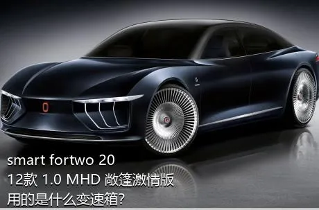 smart fortwo 2012款 1.0 MHD 敞篷激情版用的是什么变速箱？