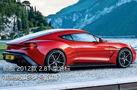 帅舰 2012款 2.8T 柴油标准型要加多少号的油？