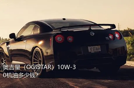 奥吉星（OGISTAR）10W-30机油多少钱？