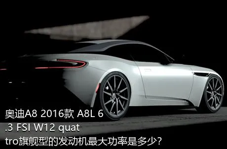 奥迪A8 2016款 A8L 6.3 FSI W12 quattro旗舰型的发动机最大功率是多少？