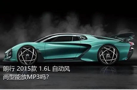 朗行 2015款 1.6L 自动风尚型能放MP3吗？