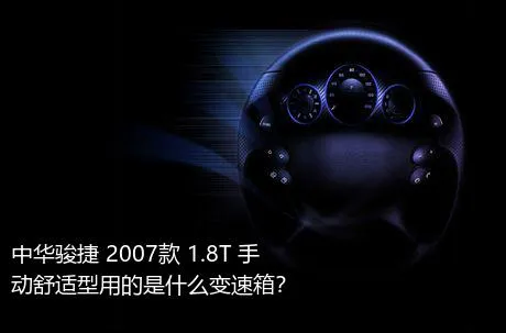 中华骏捷 2007款 1.8T 手动舒适型用的是什么变速箱？