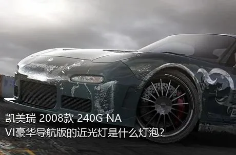 凯美瑞 2008款 240G NAVI豪华导航版的近光灯是什么灯泡？