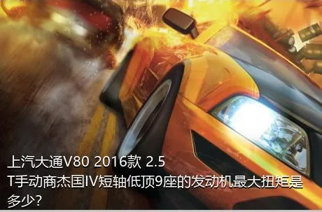 上汽大通V80 2016款 2.5T手动商杰国IV短轴低顶9座的发动机最大扭矩是多少？