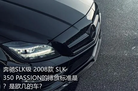 奔驰SLK级 2008款 SLK 350 PASSION的排放标准是？是欧几的车？