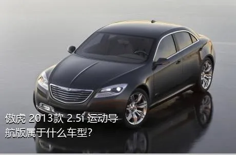 傲虎 2013款 2.5i 运动导航版属于什么车型？
