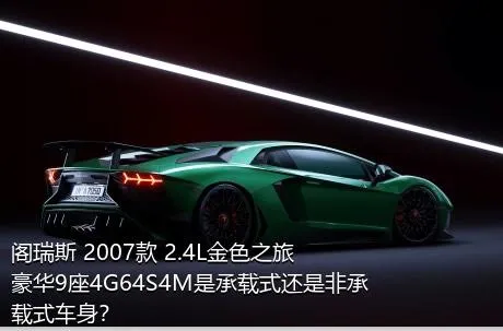 阁瑞斯 2007款 2.4L金色之旅豪华9座4G64S4M是承载式还是非承载式车身？