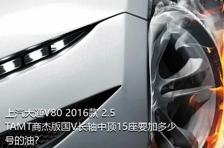 上汽大通V80 2016款 2.5TAMT商杰版国V长轴中顶15座要加多少号的油？