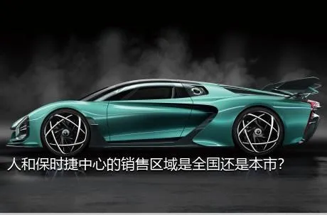 人和保时捷中心的销售区域是全国还是本市？