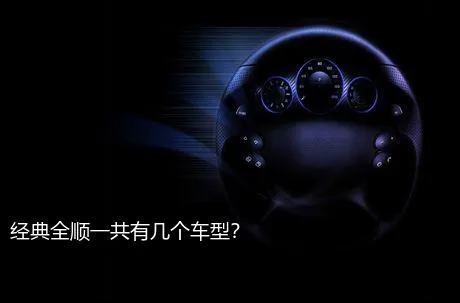 经典全顺一共有几个车型?