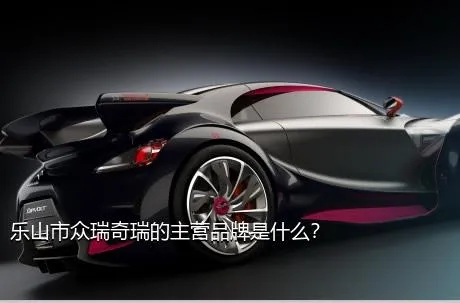 乐山市众瑞奇瑞的主营品牌是什么？
