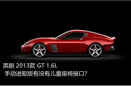 英朗 2013款 GT 1.6L 手动进取版有没有儿童座椅接口？
