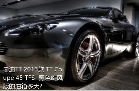奥迪TT 2013款 TT Coupe 45 TFSI 黑色旋风版的油箱多大？