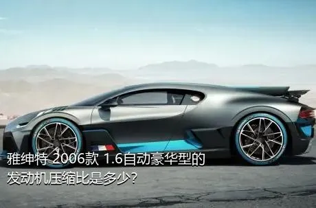 雅绅特 2006款 1.6自动豪华型的发动机压缩比是多少？