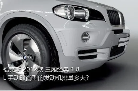 福克斯 2012款 三厢经典 1.8L 手动时尚型的发动机排量多大？