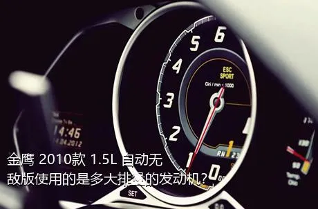 金鹰 2010款 1.5L 自动无敌版使用的是多大排量的发动机？