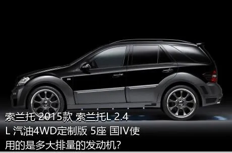 索兰托 2015款 索兰托L 2.4L 汽油4WD定制版 5座 国IV使用的是多大排量的发动机？