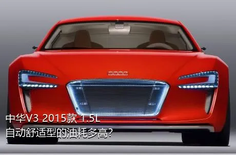 中华V3 2015款 1.5L 自动舒适型的油耗多高？