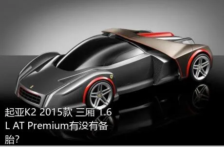 起亚K2 2015款 三厢 1.6L AT Premium有没有备胎？