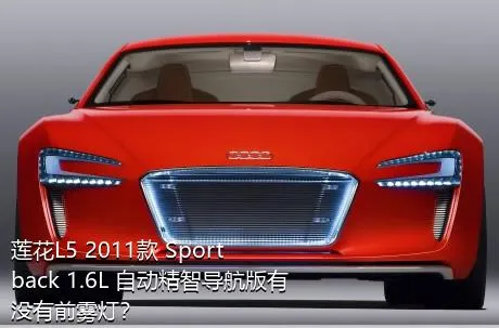 莲花L5 2011款 Sportback 1.6L 自动精智导航版有没有前雾灯？