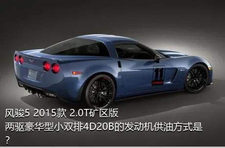 风骏5 2015款 2.0T矿区版 两驱豪华型小双排4D20B的发动机供油方式是？