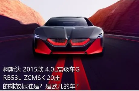 柯斯达 2015款 4.0L高级车GRB53L-ZCMSK 20座的排放标准是？是欧几的车？