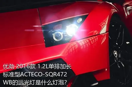 优劲 2016款 1.2L单排加长 标准型ACTECO-SQR472WB的远光灯是什么灯泡？
