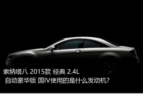 索纳塔八 2015款 经典 2.4L 自动豪华版 国IV使用的是什么发动机？