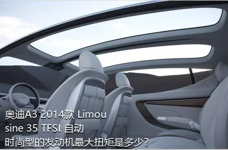 奥迪A3 2014款 Limousine 35 TFSI 自动时尚型的发动机最大扭矩是多少？