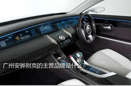 广州安骅别克的主营品牌是什么？