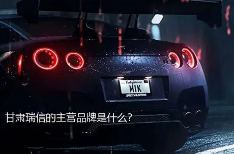 甘肃瑞信的主营品牌是什么？