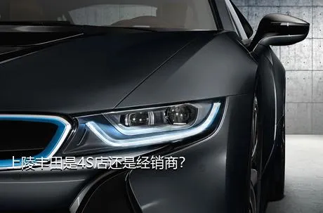 上陵丰田是4S店还是经销商？