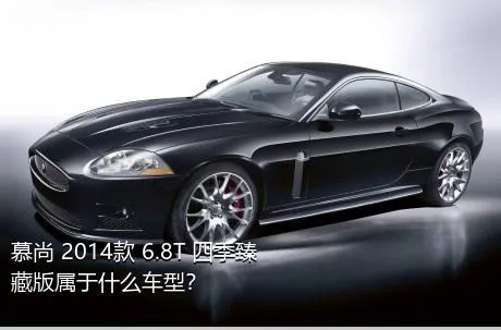 慕尚 2014款 6.8T 四季臻藏版属于什么车型？