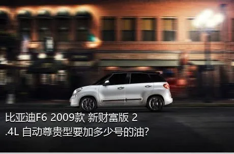 比亚迪F6 2009款 新财富版 2.4L 自动尊贵型要加多少号的油？