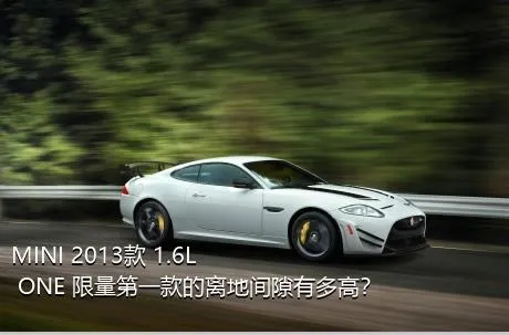 MINI 2013款 1.6L ONE 限量第一款的离地间隙有多高？