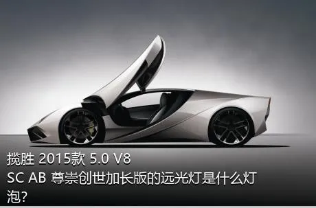 揽胜 2015款 5.0 V8 SC AB 尊崇创世加长版的远光灯是什么灯泡？