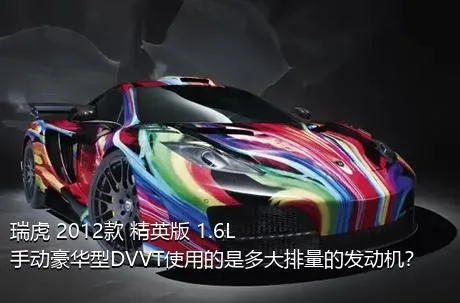 瑞虎 2012款 精英版 1.6L 手动豪华型DVVT使用的是多大排量的发动机？