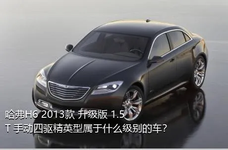 哈弗H6 2013款 升级版 1.5T 手动四驱精英型属于什么级别的车？