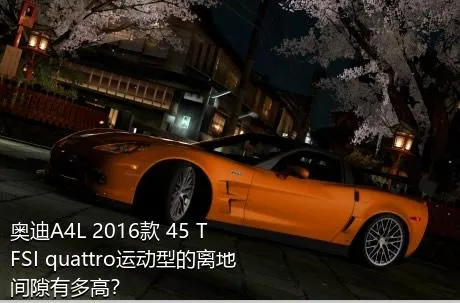 奥迪A4L 2016款 45 TFSI quattro运动型的离地间隙有多高？