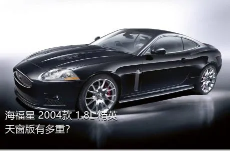 海福星 2004款 1.8L 精英天窗版有多重？