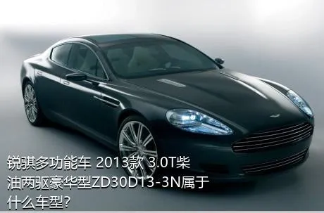 锐骐多功能车 2013款 3.0T柴油两驱豪华型ZD30D13-3N属于什么车型？