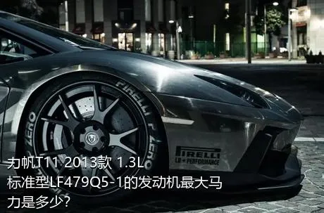 力帆T11 2013款 1.3L标准型LF479Q5-1的发动机最大马力是多少？