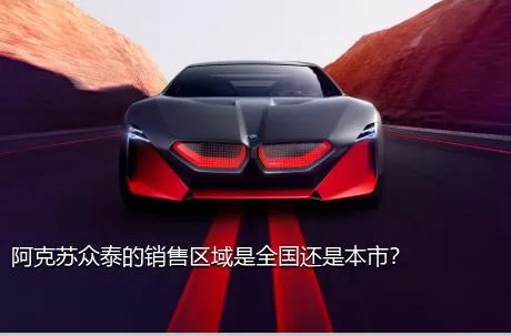 阿克苏众泰的销售区域是全国还是本市？